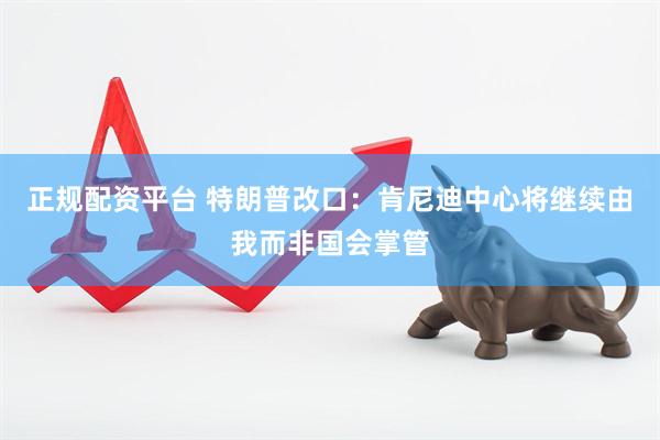 正规配资平台 特朗普改口：肯尼迪中心将继续由我而非国会掌管