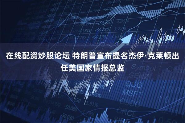 在线配资炒股论坛 特朗普宣布提名杰伊·克莱顿出任美国家情报总监