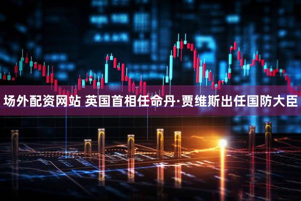 场外配资网站 英国首相任命丹·贾维斯出任国防大臣