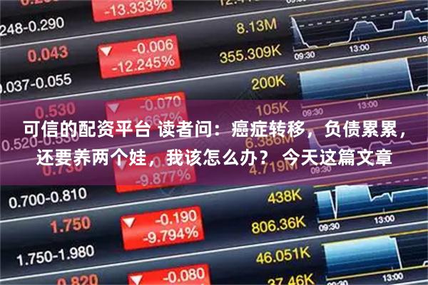 可信的配资平台 读者问：癌症转移，负债累累，还要养两个娃，我该怎么办？ 今天这篇文章