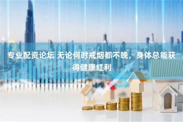专业配资论坛 无论何时戒烟都不晚，身体总能获得健康红利